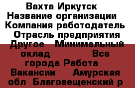 Вахта Иркутск › Название организации ­ Компания-работодатель › Отрасль предприятия ­ Другое › Минимальный оклад ­ 60 000 - Все города Работа » Вакансии   . Амурская обл.,Благовещенский р-н